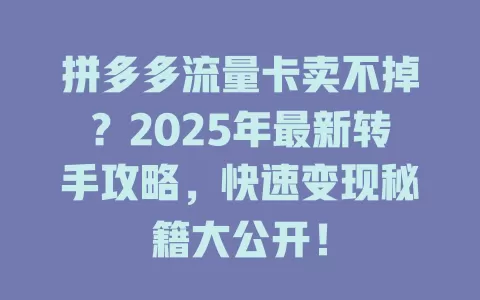 拼多多流量卡卖不掉？2025年最新转手攻略，快速变现秘籍大公开！