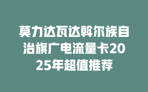 莫力达瓦达斡尔族自治旗广电流量卡2025年超值推荐