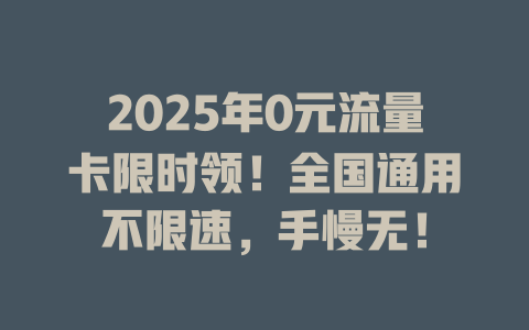 2025年0元流量卡限时领！全国通用不限速，手慢无！