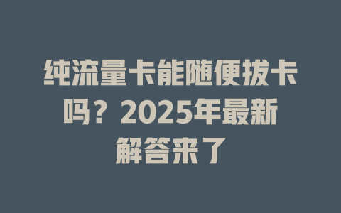 纯流量卡能随便拔卡吗？2025年最新解答来了