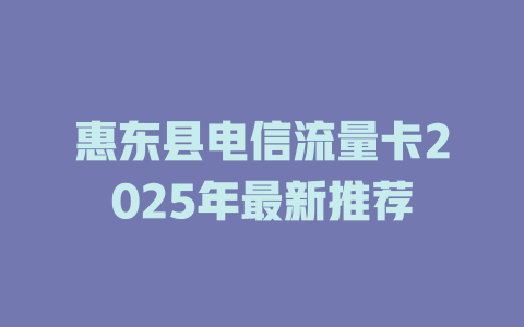 惠东县电信流量卡2025年最新推荐