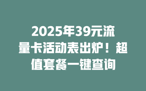 2025年39元流量卡活动表出炉！超值套餐一键查询