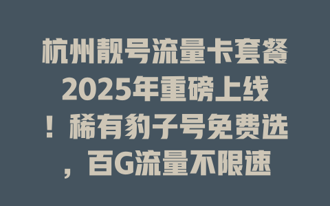 杭州靓号流量卡套餐2025年重磅上线！稀有豹子号免费选，百G流量不限速