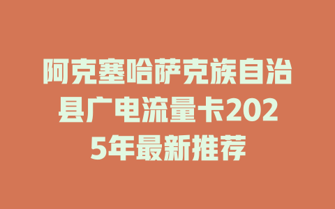 阿克塞哈萨克族自治县广电流量卡2025年最新推荐