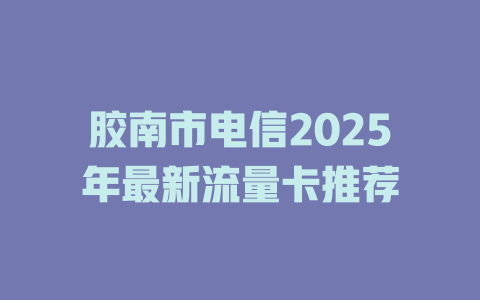 胶南市电信2025年最新流量卡推荐