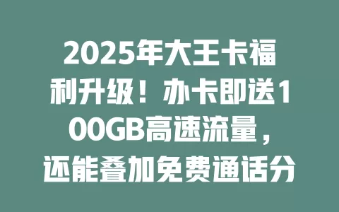 2025年大王卡福利升级！办卡即送100GB高速流量，还能叠加免费通话分钟数？