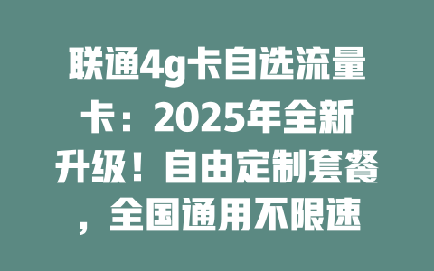 联通4g卡自选流量卡：2025年全新升级！自由定制套餐，全国通用不限速