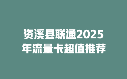 资溪县联通2025年流量卡超值推荐