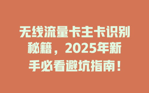 无线流量卡主卡识别秘籍，2025年新手必看避坑指南！