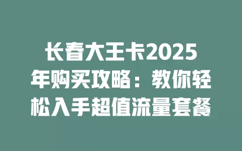 长春大王卡2025年购买攻略：教你轻松入手超值流量套餐