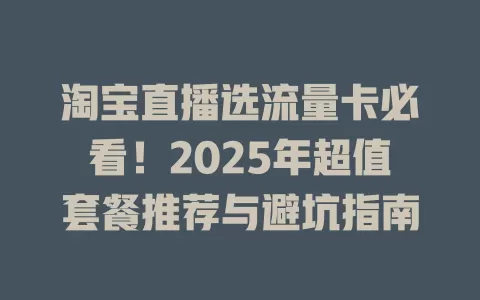 淘宝直播选流量卡必看！2025年超值套餐推荐与避坑指南