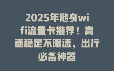 2025年随身wifi流量卡推荐！高速稳定不限速，出行必备神器