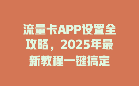 流量卡APP设置全攻略，2025年最新教程一键搞定