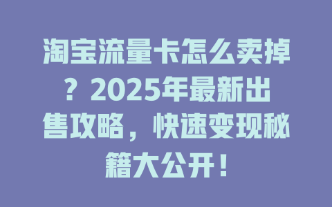淘宝流量卡怎么卖掉？2025年最新出售攻略，快速变现秘籍大公开！