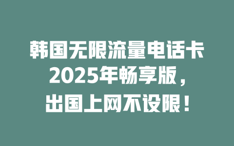 韩国无限流量电话卡2025年畅享版，出国上网不设限！