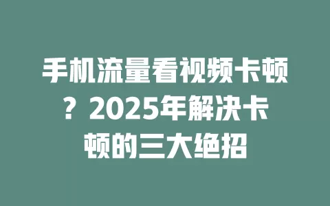 手机流量看视频卡顿？2025年解决卡顿的三大绝招