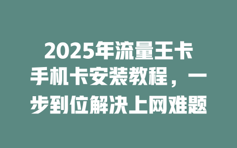 2025年流量王卡手机卡安装教程，一步到位解决上网难题