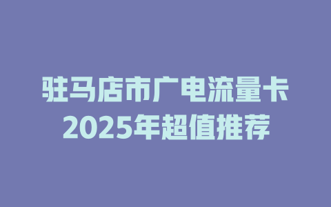 驻马店市广电流量卡2025年超值推荐