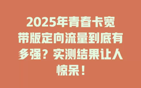2025年青春卡宽带版定向流量到底有多强？实测结果让人惊呆！