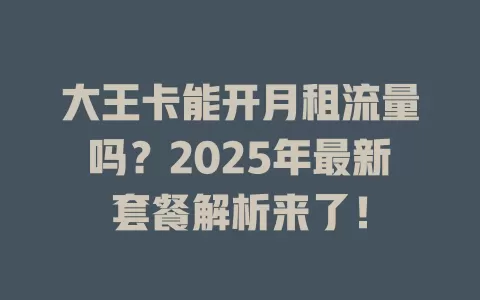 大王卡能开月租流量吗？2025年最新套餐解析来了！
