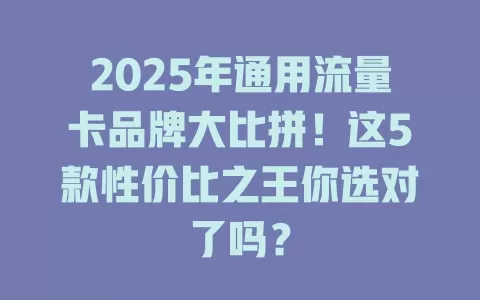 2025年通用流量卡品牌大比拼！这5款性价比之王你选对了吗？