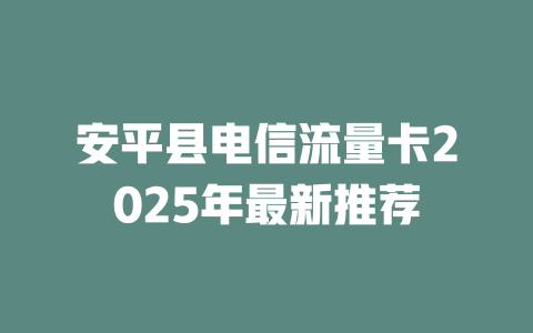 安平县电信流量卡2025年最新推荐