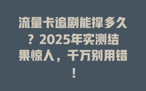 流量卡追剧能撑多久？2025年实测结果惊人，千万别用错！
