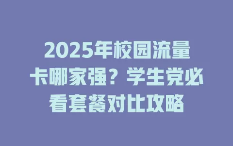 2025年校园流量卡哪家强？学生党必看套餐对比攻略