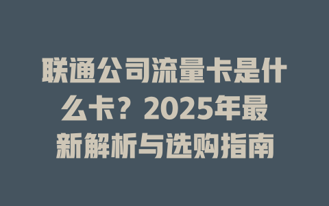 联通公司流量卡是什么卡？2025年最新解析与选购指南