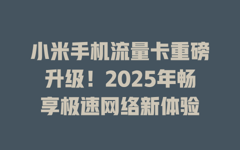 小米手机流量卡重磅升级！2025年畅享极速网络新体验
