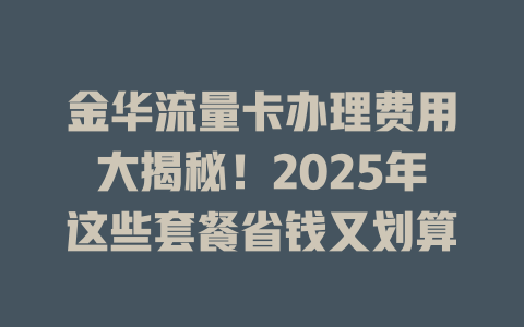 金华流量卡办理费用大揭秘！2025年这些套餐省钱又划算