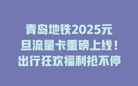 青岛地铁2025元旦流量卡重磅上线！出行狂欢福利抢不停