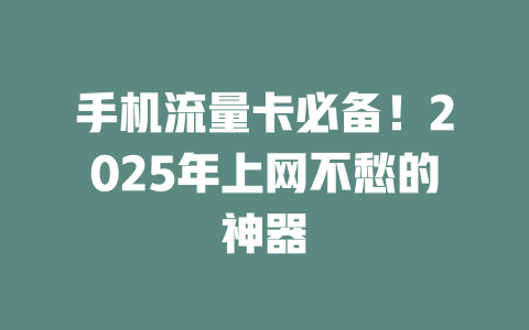 手机流量卡必备！2025年上网不愁的神器
