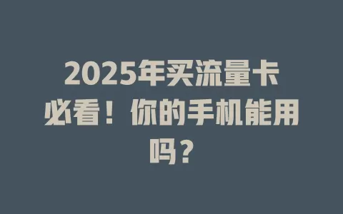 2025年买流量卡必看！你的手机能用吗？