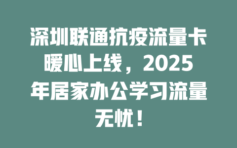深圳联通抗疫流量卡暖心上线，2025年居家办公学习流量无忧！