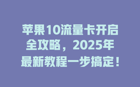 苹果10流量卡开启全攻略，2025年最新教程一步搞定！