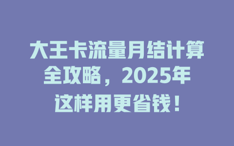 大王卡流量月结计算全攻略，2025年这样用更省钱！