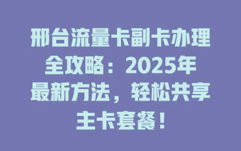邢台流量卡副卡办理全攻略：2025年最新方法，轻松共享主卡套餐！