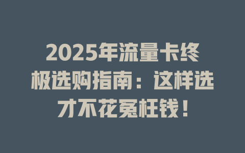 2025年流量卡终极选购指南：这样选才不花冤枉钱！