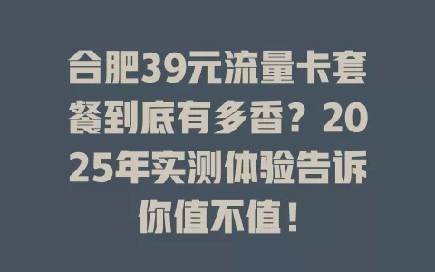 合肥39元流量卡套餐到底有多香？2025年实测体验告诉你值不值！