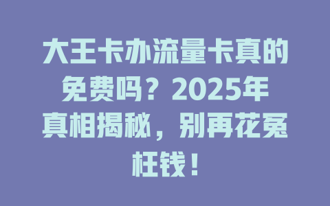 大王卡办流量卡真的免费吗？2025年真相揭秘，别再花冤枉钱！