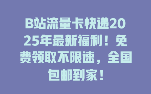 B站流量卡快递2025年最新福利！免费领取不限速，全国包邮到家！