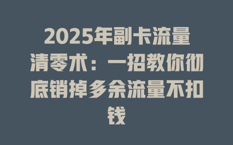 2025年副卡流量清零术：一招教你彻底销掉多余流量不扣钱