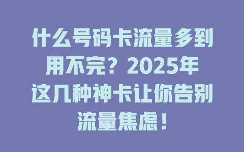 什么号码卡流量多到用不完？2025年这几种神卡让你告别流量焦虑！