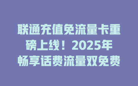 联通充值免流量卡重磅上线！2025年畅享话费流量双免费
