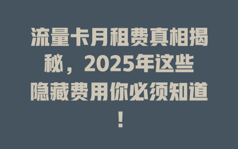 流量卡月租费真相揭秘，2025年这些隐藏费用你必须知道！