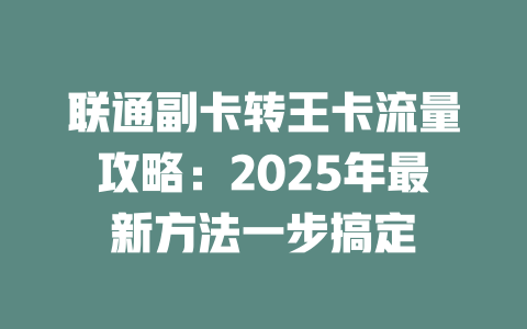 联通副卡转王卡流量攻略：2025年最新方法一步搞定
