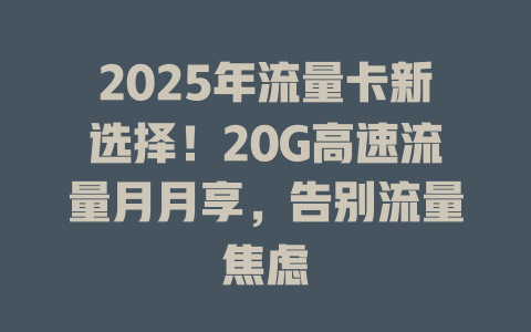 2025年流量卡新选择！20G高速流量月月享，告别流量焦虑