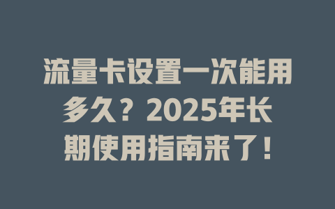 流量卡设置一次能用多久？2025年长期使用指南来了！