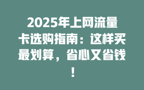 2025年上网流量卡选购指南：这样买最划算，省心又省钱！